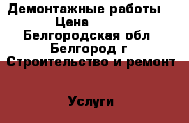 Демонтажные работы  › Цена ­ 100 - Белгородская обл., Белгород г. Строительство и ремонт » Услуги   